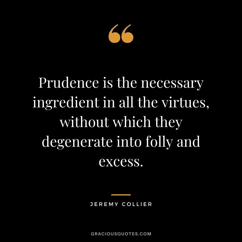 Prudence is the necessary ingredient in all the virtues, without which they degenerate into folly and excess. - Jeremy Collier