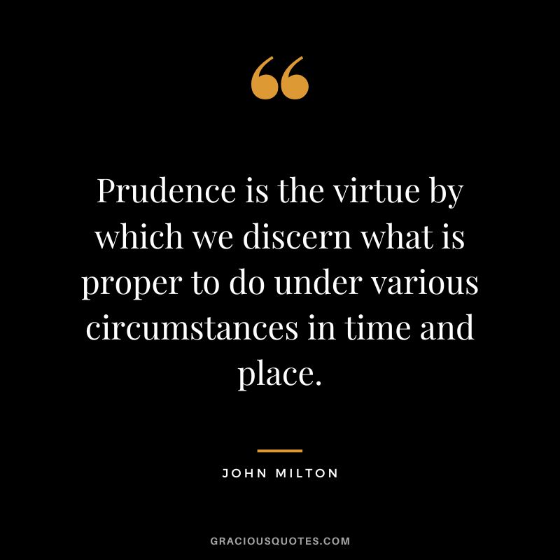 Prudence is the virtue by which we discern what is proper to do under various circumstances in time and place. - John Milton
