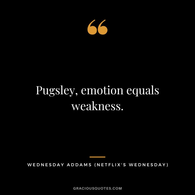 Pugsley, emotion equals weakness.  - Wednesday Addams