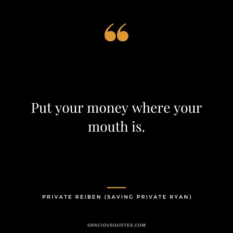 Put your money where your mouth is. - Private Reiben