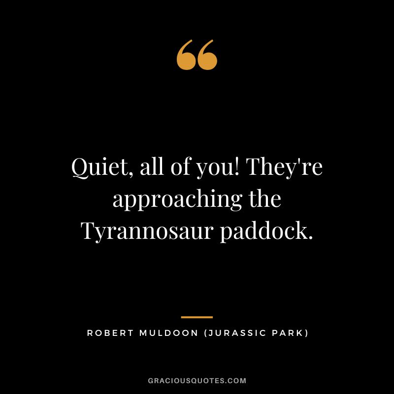 Quiet, all of you! They're approaching the Tyrannosaur paddock. - Robert Muldoon