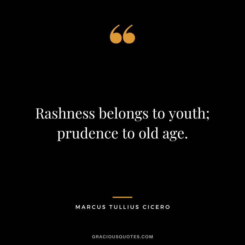 Rashness belongs to youth; prudence to old age. - Marcus Tullius Cicero