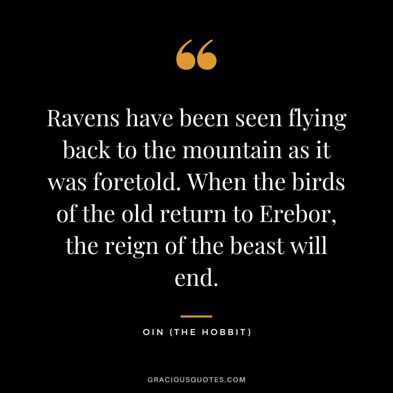 Ravens have been seen flying back to the mountain as it was foretold. When the birds of the old return to Erebor, the reign of the beast will end. - Oin