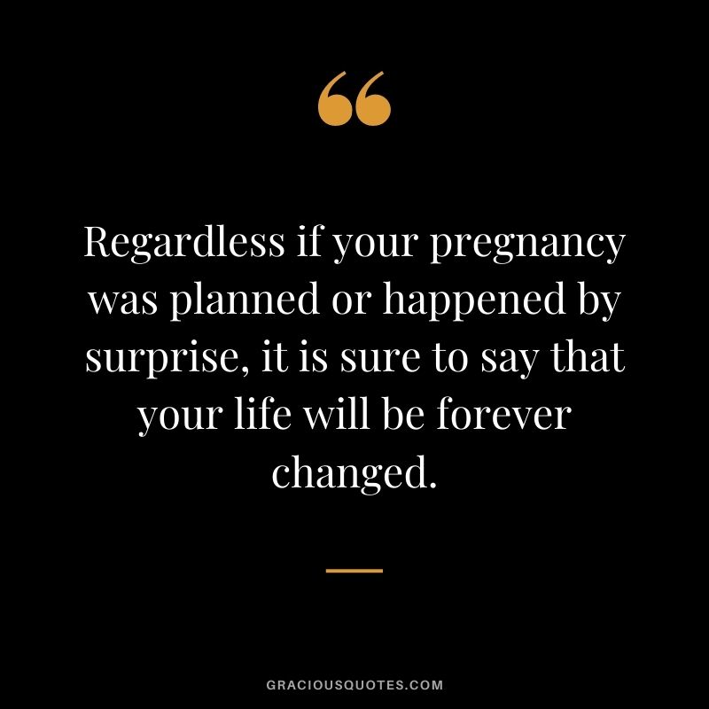 Regardless if your pregnancy was planned or happened by surprise, it is sure to say that your life will be forever changed.