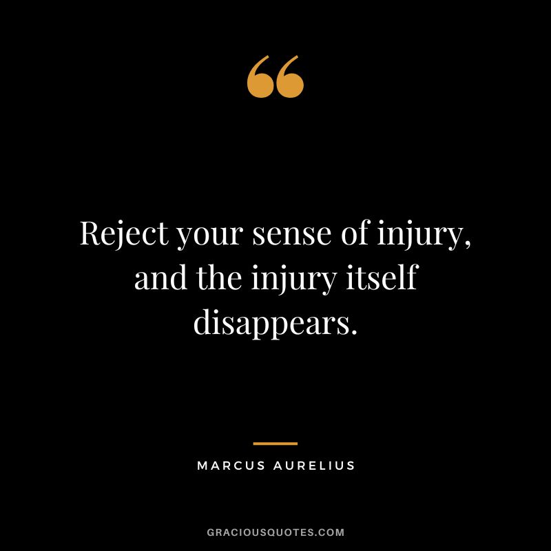 Reject your sense of injury, and the injury itself disappears. - Marcus Aurelius