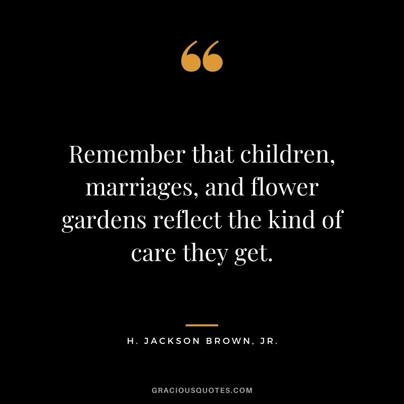 Remember that children, marriages, and flower gardens reflect the kind of care they get. - H. Jackson Brown, Jr.