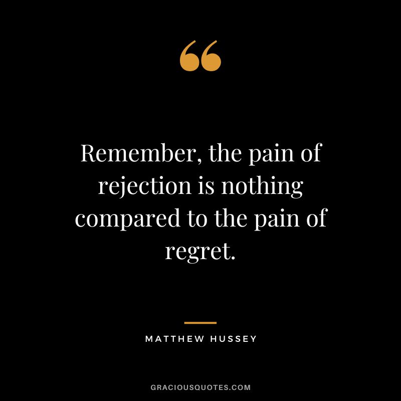 Remember, the pain of rejection is nothing compared to the pain of regret. - Matthew Hussey