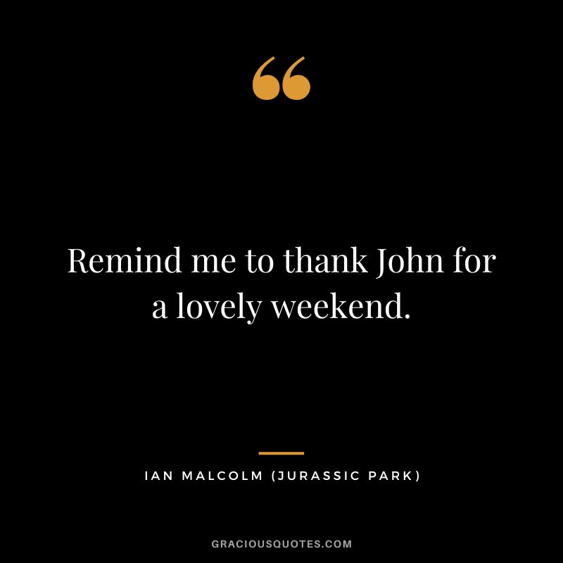 Remind me to thank John for a lovely weekend. - Ian Malcolm