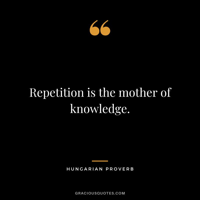 Repetition is the mother of knowledge.