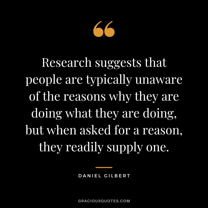 Research suggests that people are typically unaware of the reasons why they are doing what they are doing, but when asked for a reason, they readily supply one.