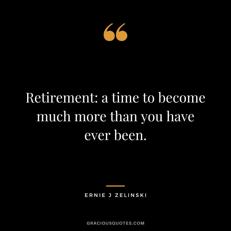 Retirement - a time to become much more than you have ever been. - Ernie J. Zelinski