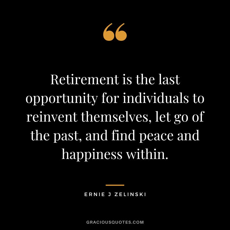 Retirement is the last opportunity for individuals to reinvent themselves, let go of the past, and find peace and happiness within. - Ernie J. Zelinski