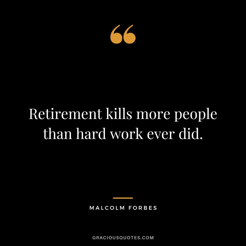 Retirement kills more people than hard work ever did. - Malcolm Forbes