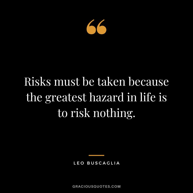 Risks must be taken because the greatest hazard in life is to risk nothing. - Leo Buscaglia