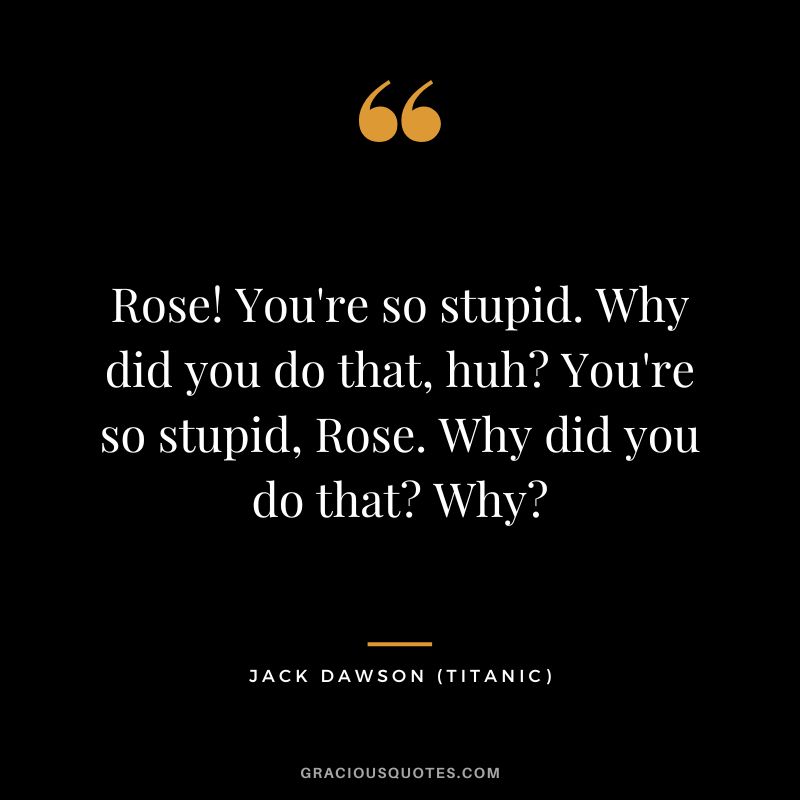 Rose! You're so stupid. Why did you do that, huh You're so stupid, Rose. Why did you do that Why - Jack Dawson