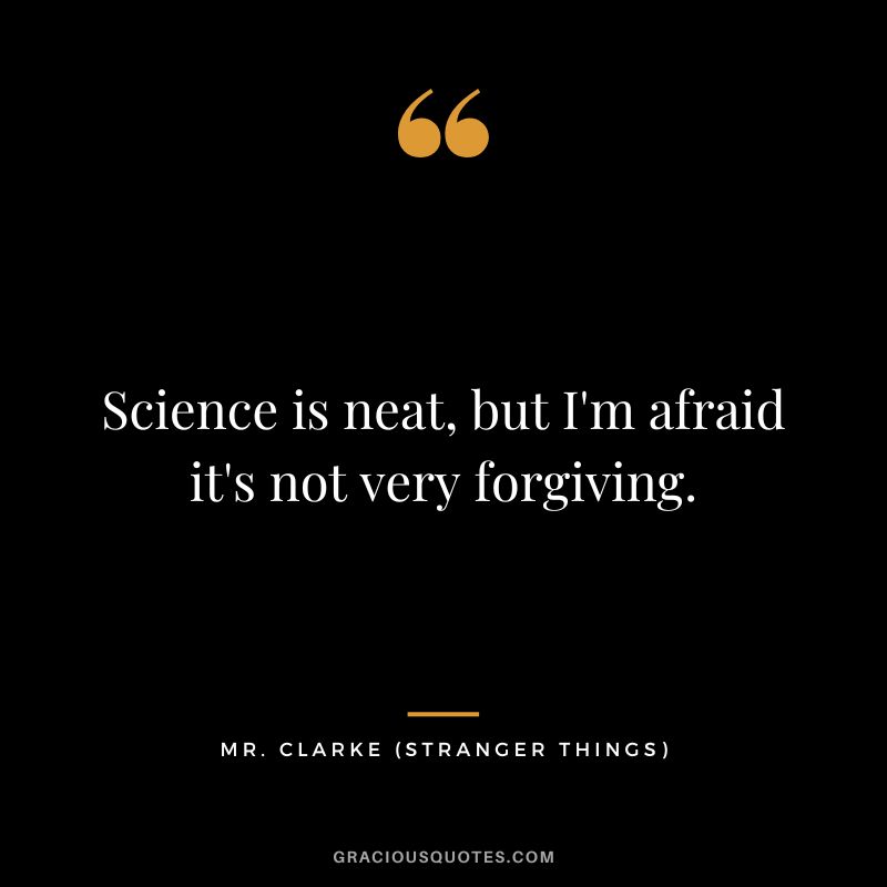 Science is neat, but I'm afraid it's not very forgiving. - Mr. Clarke