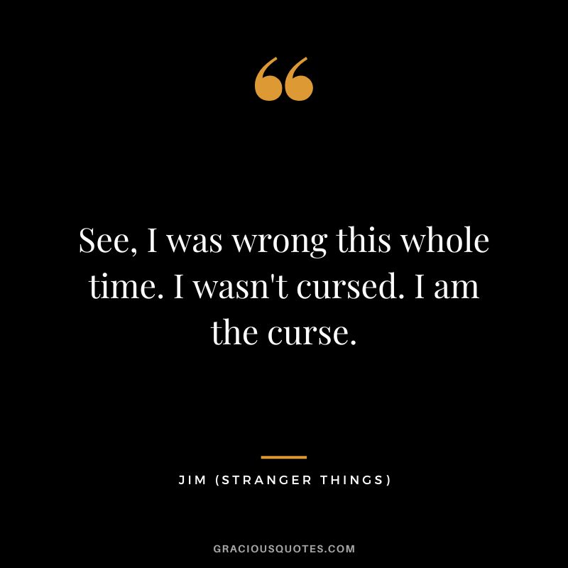 See, I was wrong this whole time. I wasn't cursed. I am the curse. - Jim