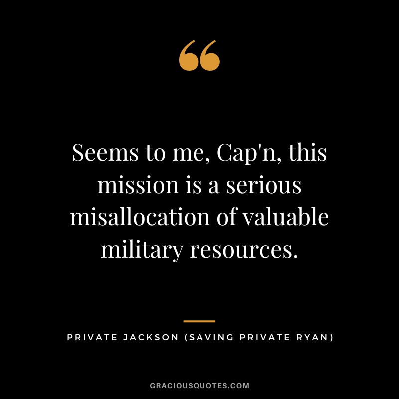 Seems to me, Cap'n, this mission is a serious misallocation of valuable military resources. - Private Jackson