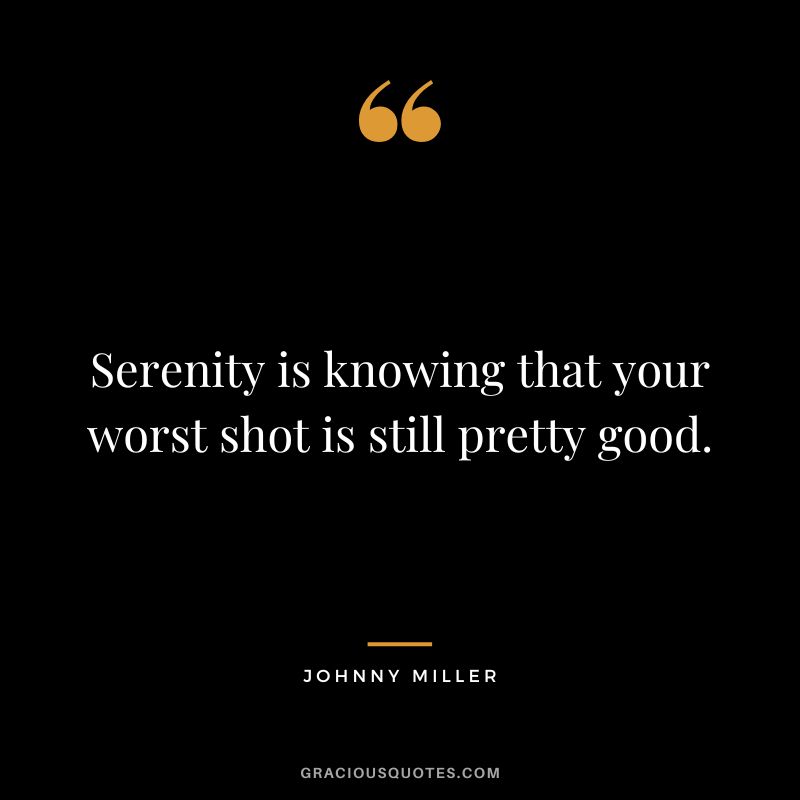 Serenity is knowing that your worst shot is still pretty good. - Johnny Miller