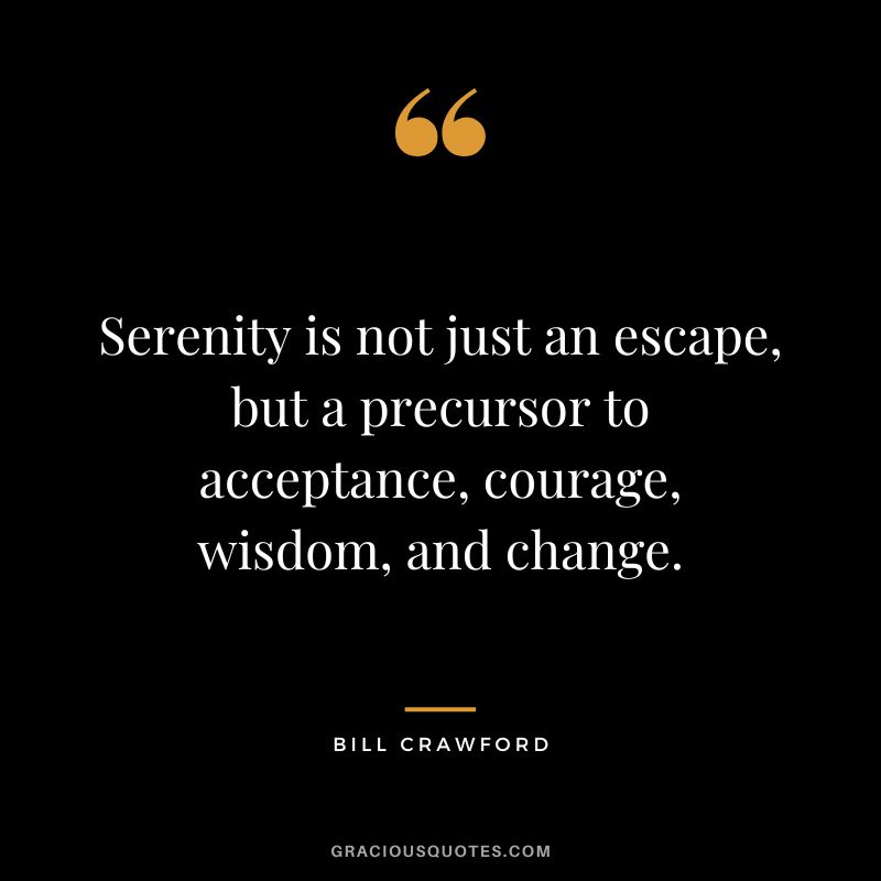 Serenity is not just an escape, but a precursor to acceptance, courage, wisdom, and change. - Bill Crawford