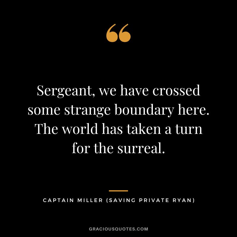 Sergeant, we have crossed some strange boundary here. The world has taken a turn for the surreal. - Captain Miller