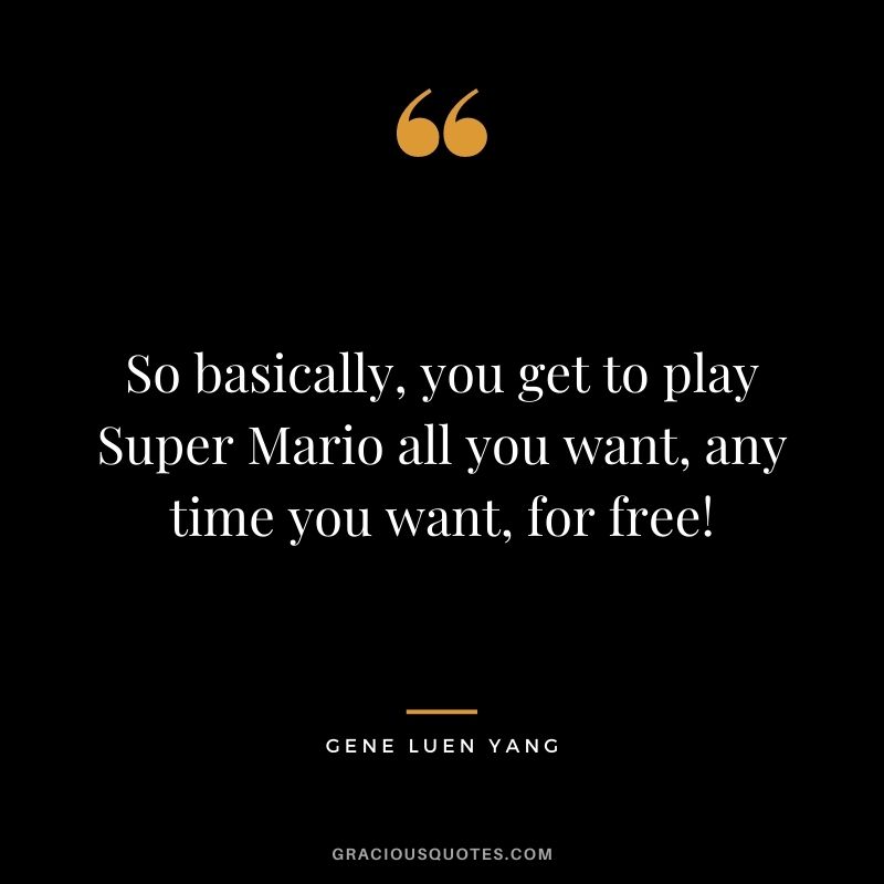 So basically, you get to play Super Mario all you want, any time you want, for free! - Gene Luen Yang