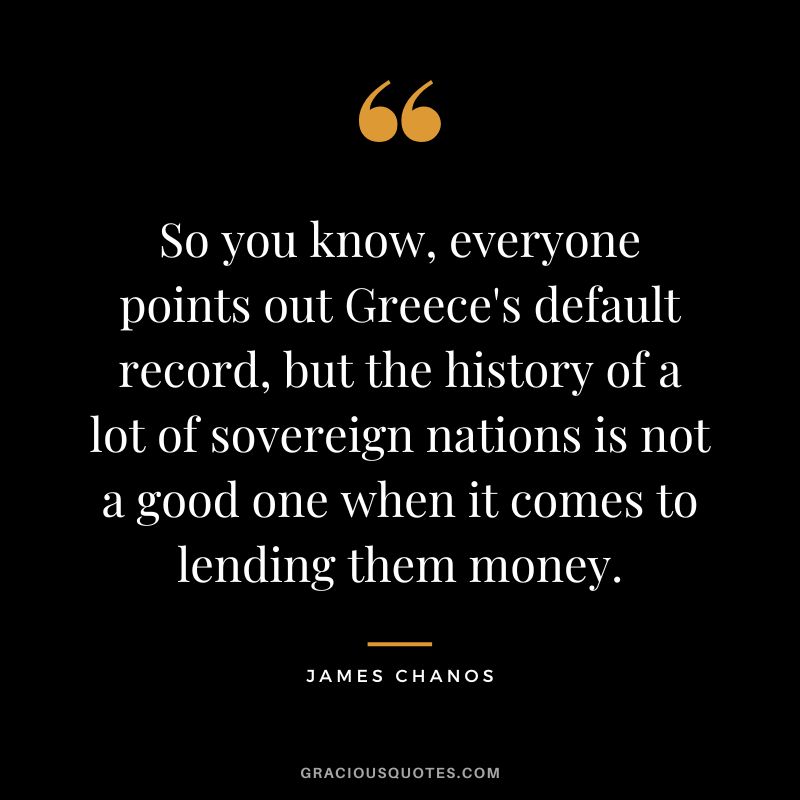 So you know, everyone points out Greece's default record, but the history of a lot of sovereign nations is not a good one when it comes to lending them money. - James Chanos