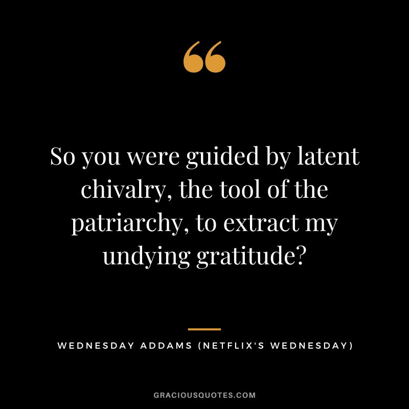 So you were guided by latent chivalry, the tool of the patriarchy, to extract my undying gratitude - Wednesday Addams