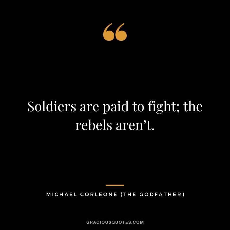 Soldiers are paid to fight; the rebels aren’t. - Michael Corleone