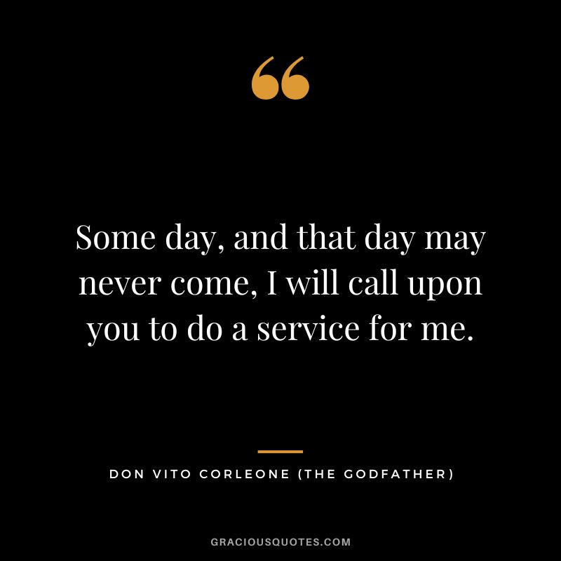 Some day, and that day may never come, I will call upon you to do a service for me. - Don Vito Corleone