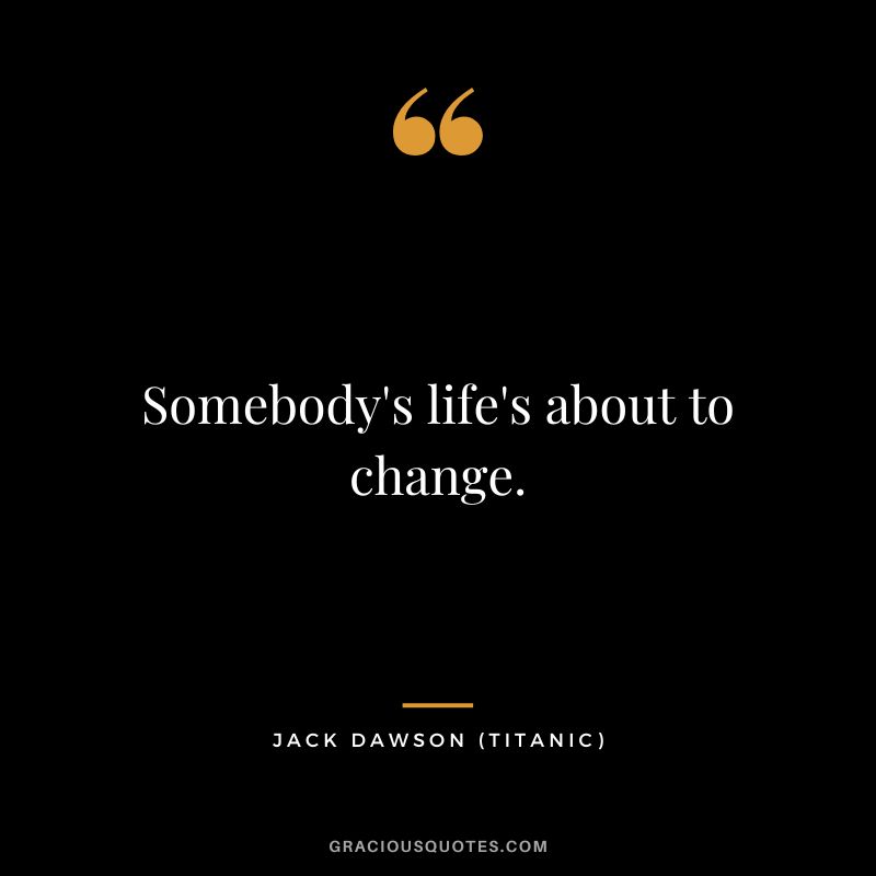 Somebody's life's about to change. - Jack Dawson