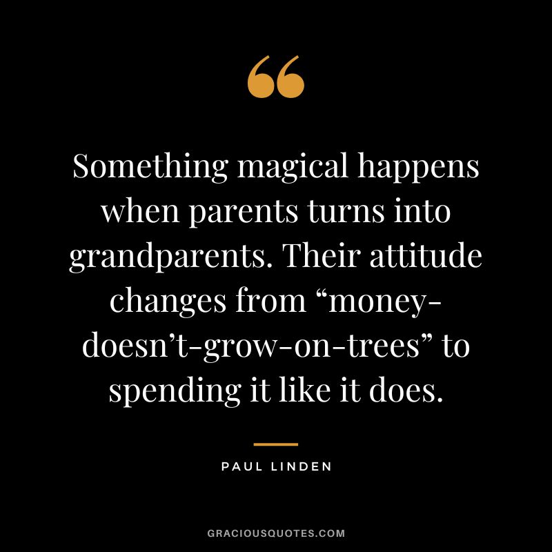 Something magical happens when parents turns into grandparents. Their attitude changes from “money-doesn’t-grow-on-trees” to spending it like it does. - Paul Linden