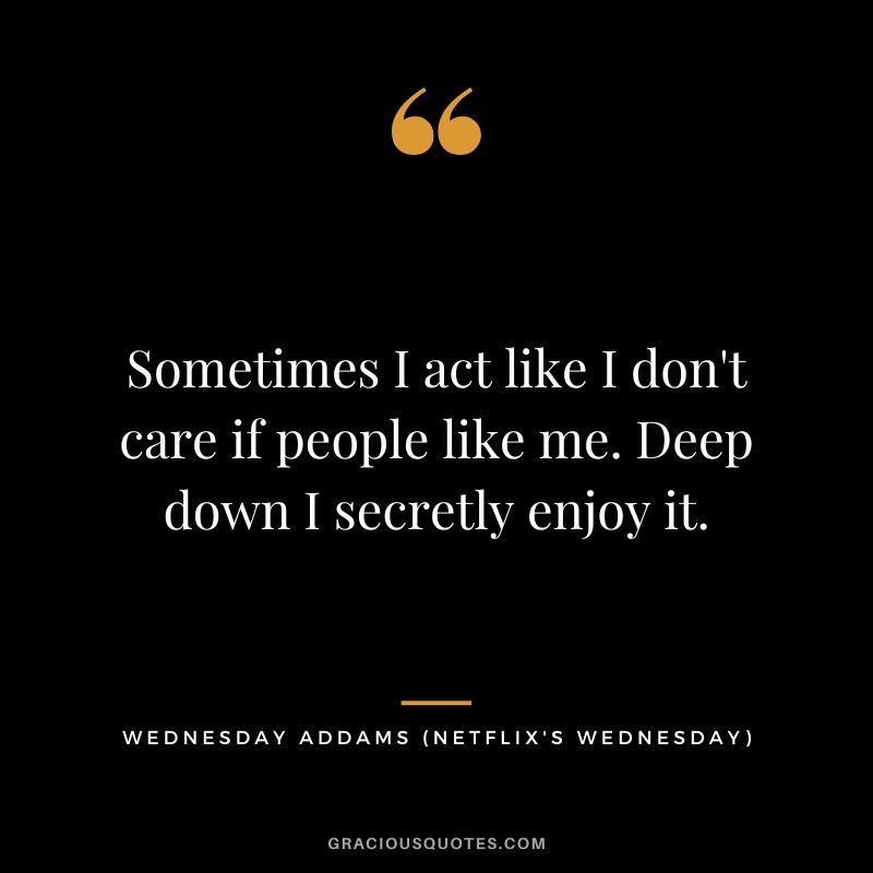 Sometimes I act like I don't care if people like me. Deep down I secretly enjoy it. - Wednesday Addams