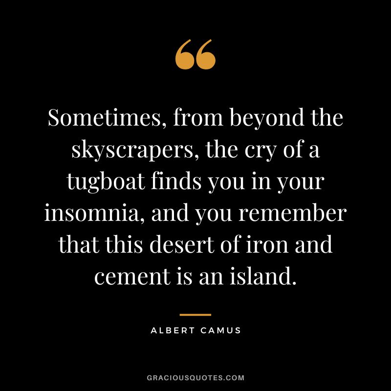 Sometimes, from beyond the skyscrapers, the cry of a tugboat finds you in your insomnia, and you remember that this desert of iron and cement is an island. - Albert Camus