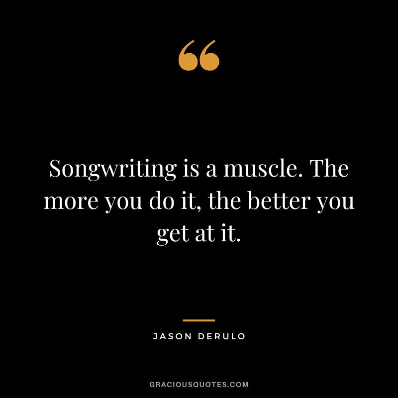 Songwriting is a muscle. The more you do it, the better you get at it. - Jason Derulo