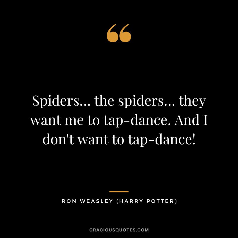 Spiders… the spiders… they want me to tap-dance. And I don't want to tap-dance! - Ron Weasley