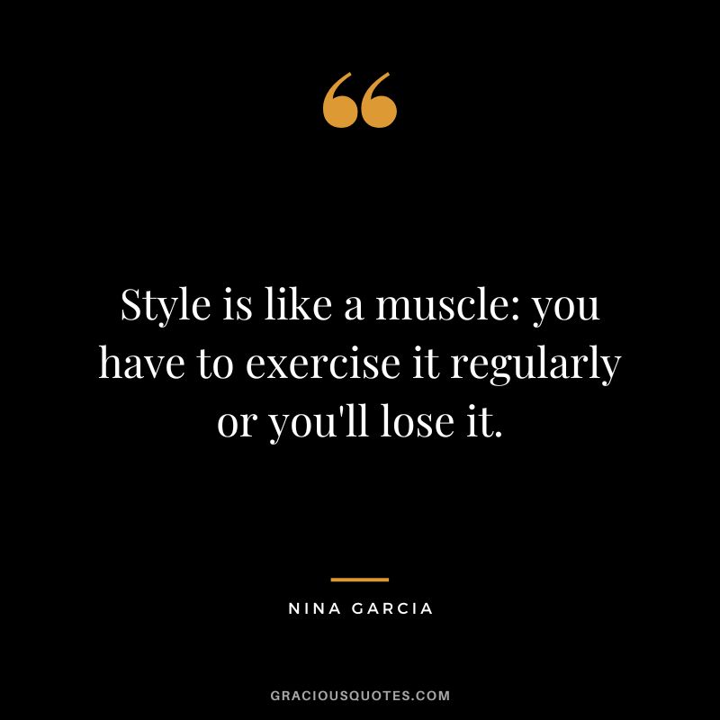 Style is like a muscle you have to exercise it regularly or you'll lose it. - Nina Garcia