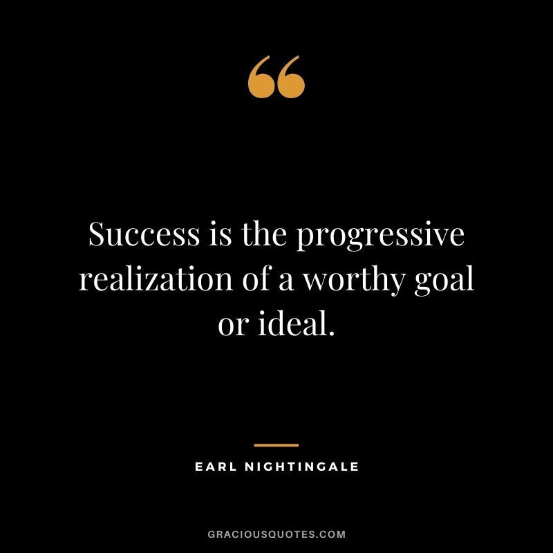 Success is the progressive realization of a worthy goal or ideal. - Earl Nightingale