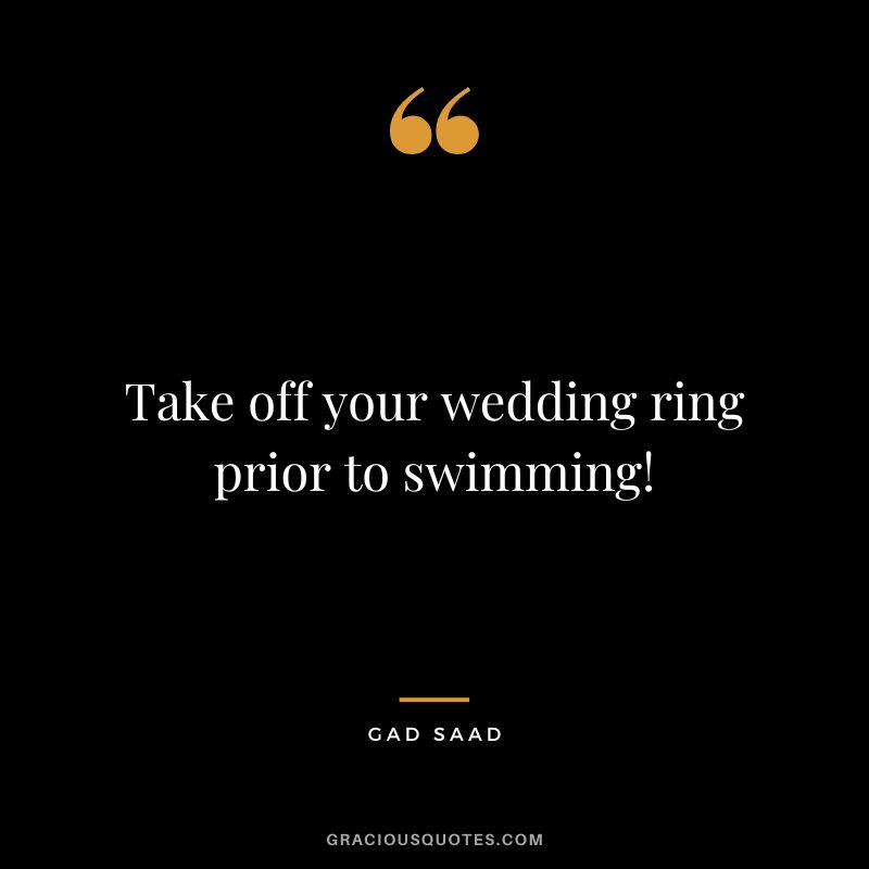Take off your wedding ring prior to swimming! - Gad Saad