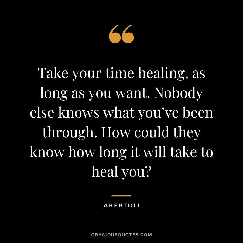 Take your time healing, as long as you want. Nobody else knows what you’ve been through. How could they know how long it will take to heal you - Abertoli