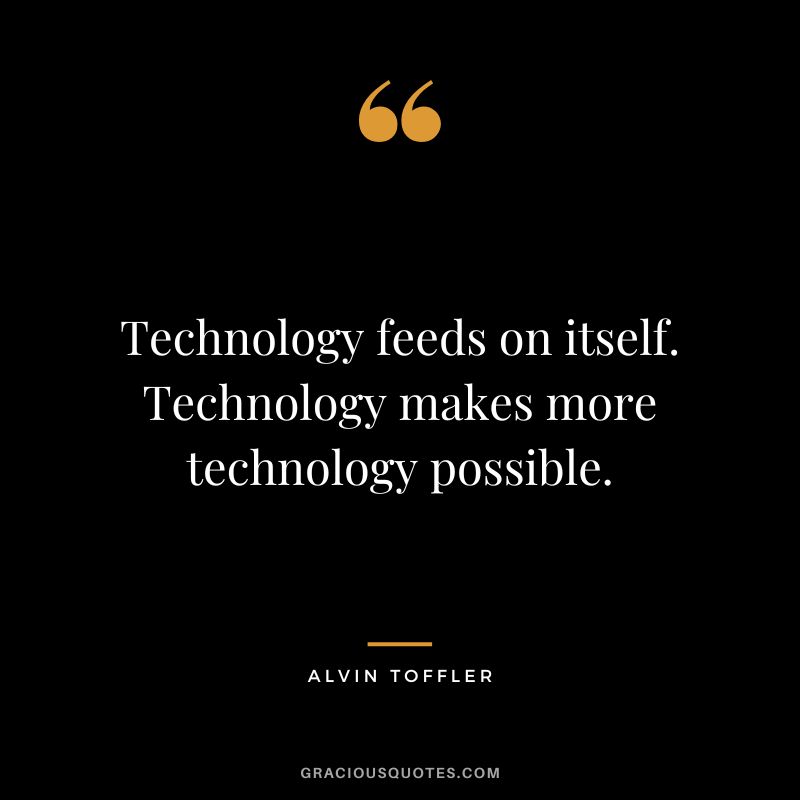 Technology feeds on itself. Technology makes more technology possible. - Alvin Toffler