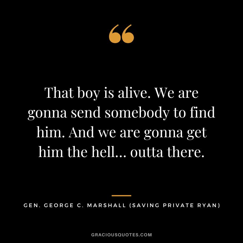 That boy is alive. We are gonna send somebody to find him. And we are gonna get him the hell… outta there. - Gen. George C. Marshall