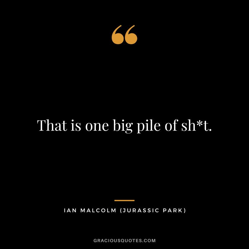 That is one big pile of sht. - Ian Malcolm