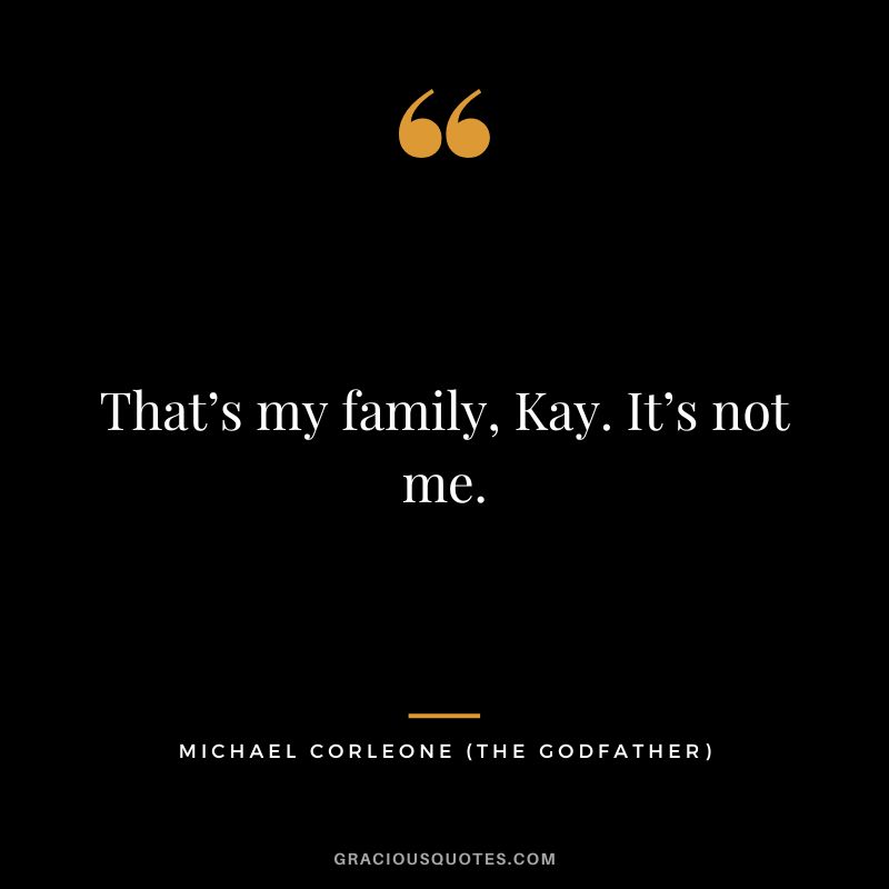 That’s my family, Kay. It’s not me. - Michael Corleone