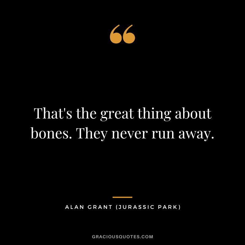 That's the great thing about bones. They never run away. - Alan Grant