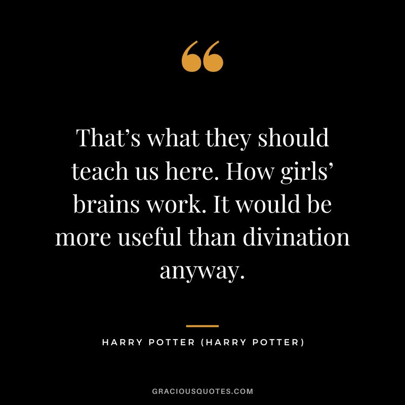 That’s what they should teach us here. How girls’ brains work. It would be more useful than divination anyway. - Harry Potter