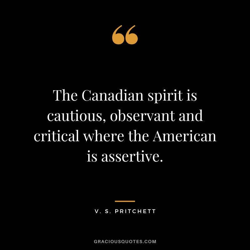 The Canadian spirit is cautious, observant and critical where the American is assertive. - V. S. Pritchett