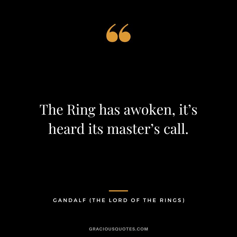 The Ring has awoken, it’s heard its master’s call. - Gandalf