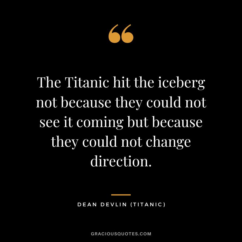 The Titanic hit the iceberg not because they could not see it coming but because they could not change direction. - Dean Devlin