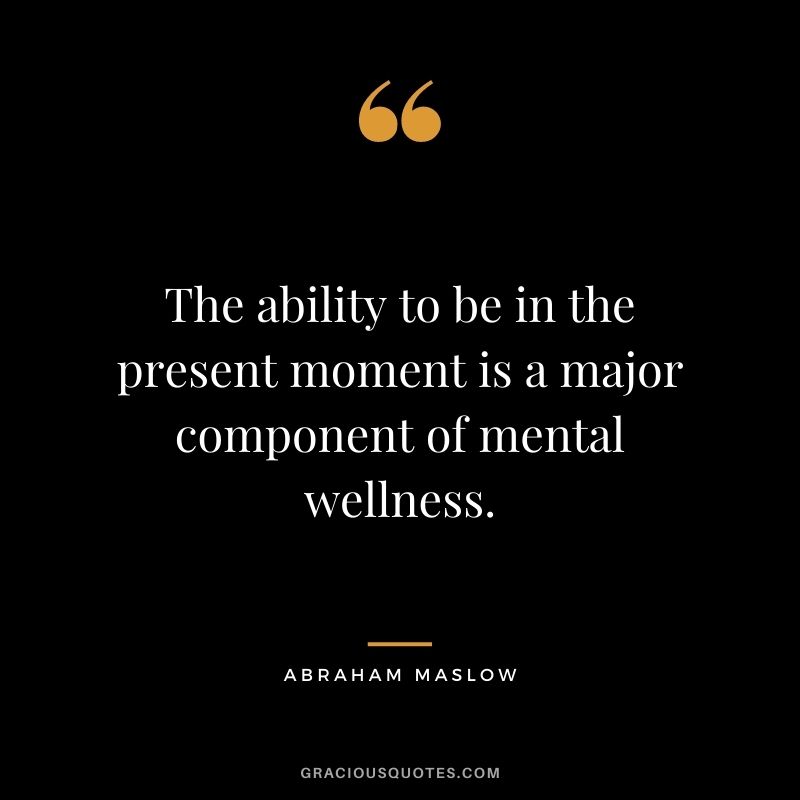 The ability to be in the present moment is a major component of mental wellness. - Abraham Maslow